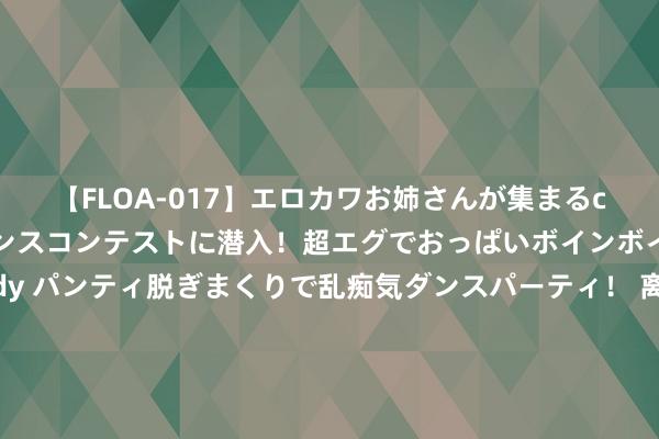 【FLOA-017】エロカワお姉さんが集まるclubのエロティックダンスコンテストに潜入！超エグでおっぱいボインボイン、汗だく全裸Body パンティ脱ぎまくりで乱痴気ダンスパーティ！ 离岸东说念主民币拉升超1000点！好意思股、黄金、原油大跌，说念指重挫超900点！英特尔市值挥发2448亿元，发生了什么？