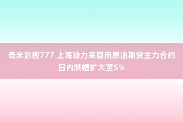 奇米影视777 上海动力来回所原油期货主力合约日内跌幅扩大至5%