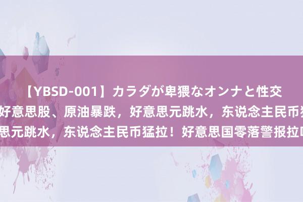 【YBSD-001】カラダが卑猥なオンナと性交 ザ★ベスト 深宵突发！好意思股、原油暴跌，好意思元跳水，东说念主民币猛拉！好意思国零落警报拉响？