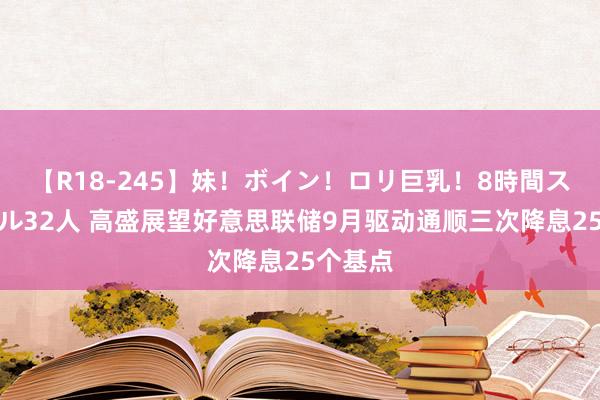 【R18-245】妹！ボイン！ロリ巨乳！8時間スペシャル32人 高盛展望好意思联储9月驱动通顺三次降息25个基点