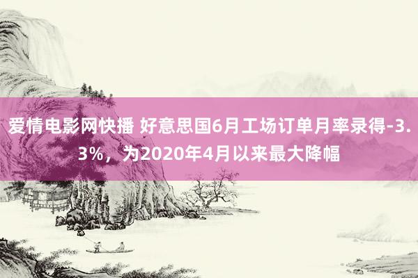 爱情电影网快播 好意思国6月工场订单月率录得-3.3%，为2020年4月以来最大降幅