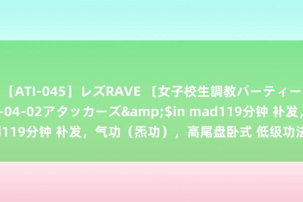 【ATI-045】レズRAVE 〔女子校生調教パーティー〕</a>2005-04-02アタッカーズ&$in mad119分钟 补发，气功（炁功），高尾盘卧式 低级功法 仅作保藏之用