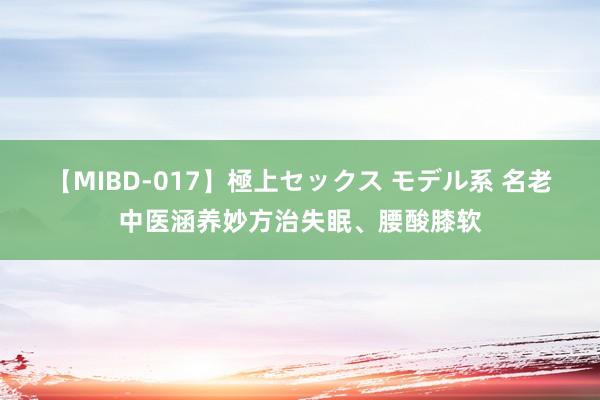 【MIBD-017】極上セックス モデル系 名老中医涵养妙方治失眠、腰酸膝软