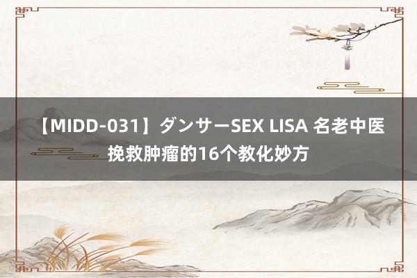 【MIDD-031】ダンサーSEX LISA 名老中医挽救肿瘤的16个教化妙方