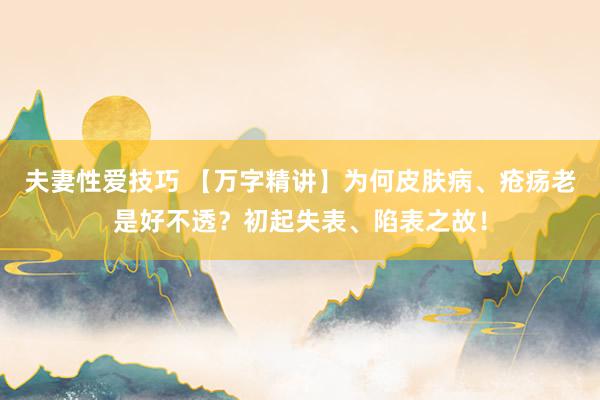 夫妻性爱技巧 【万字精讲】为何皮肤病、疮疡老是好不透？初起失表、陷表之故！