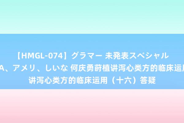 【HMGL-074】グラマー 未発表スペシャル 7 ゆず、MARIA、アメリ、しいな 何庆勇莳植讲泻心类方的临床运用（十六）答疑