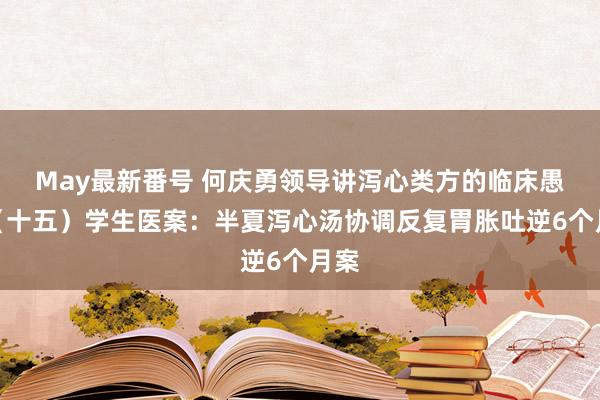 May最新番号 何庆勇领导讲泻心类方的临床愚弄（十五）学生医案：半夏泻心汤协调反复胃胀吐逆6个月案