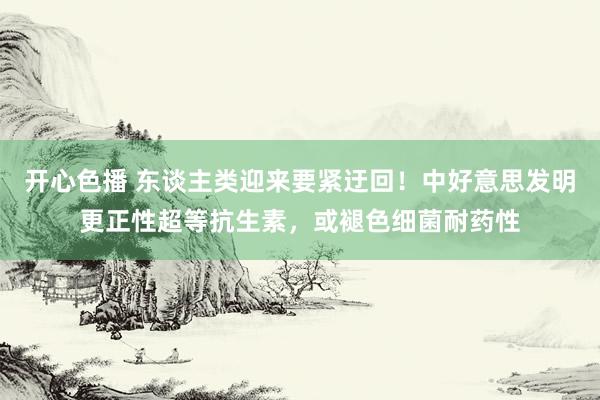 开心色播 东谈主类迎来要紧迂回！中好意思发明更正性超等抗生素，或褪色细菌耐药性