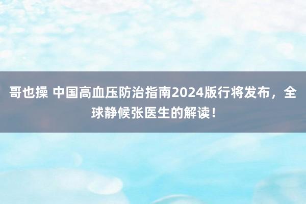 哥也操 中国高血压防治指南2024版行将发布，全球静候张医生的解读！