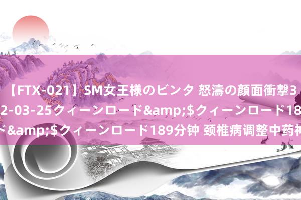 【FTX-021】SM女王様のビンタ 怒濤の顔面衝撃3時間</a>2012-03-25クィーンロード&$クィーンロード189分钟 颈椎病调整中药神方