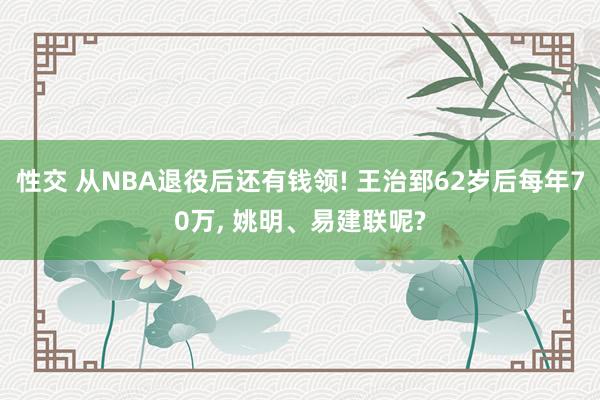 性交 从NBA退役后还有钱领! 王治郅62岁后每年70万, 姚明、易建联呢?