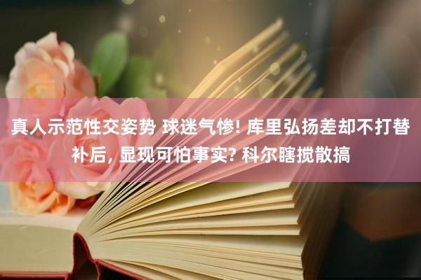 真人示范性交姿势 球迷气惨! 库里弘扬差却不打替补后, 显现可怕事实? 科尔瞎搅散搞