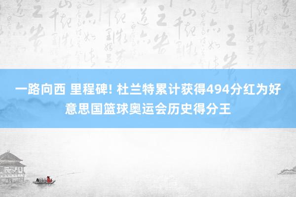 一路向西 里程碑! 杜兰特累计获得494分红为好意思国篮球奥运会历史得分王