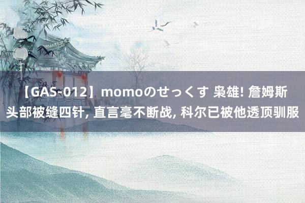 【GAS-012】momoのせっくす 枭雄! 詹姆斯头部被缝四针, 直言毫不断战, 科尔已被他透顶驯服