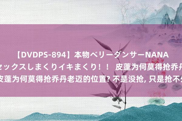 【DVDPS-894】本物ベリーダンサーNANA第2弾 悦楽の腰使いでセックスしまくりイキまくり！！ 皮蓬为何莫得抢乔丹老迈的位置? 不是没抢, 只是抢不外长途