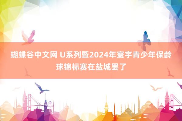 蝴蝶谷中文网 U系列暨2024年寰宇青少年保龄球锦标赛在盐城罢了