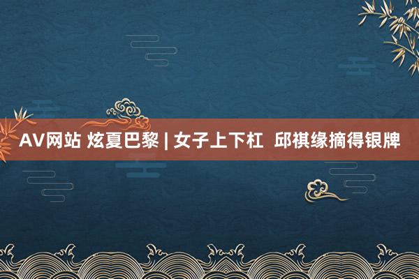 AV网站 炫夏巴黎 | 女子上下杠  邱祺缘摘得银牌