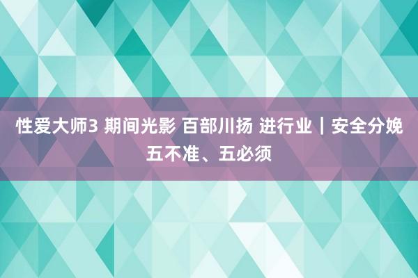 性爱大师3 期间光影 百部川扬 进行业｜安全分娩五不准、五必须