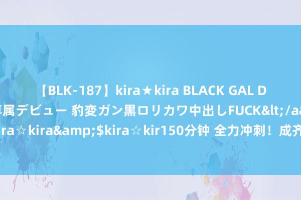 【BLK-187】kira★kira BLACK GAL DEBUT 日焼け黒ギャル専属デビュー 豹変ガン黒ロリカワ中出しFUCK</a>2014-10-19kira☆kira&$kira☆kir150分钟 全力冲刺！成齐世运会倒计时一周年步履剧透来了