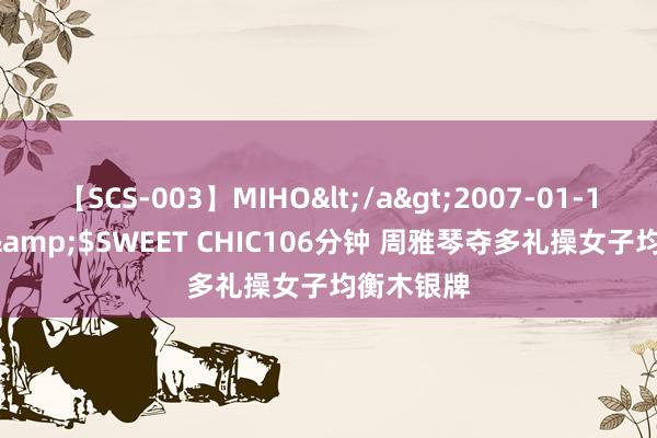 【SCS-003】MIHO</a>2007-01-10h.m.p&$SWEET CHIC106分钟 周雅琴夺多礼操女子均衡木银牌