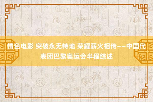 情色电影 突破永无特地 荣耀薪火相传——中国代表团巴黎奥运会半程综述