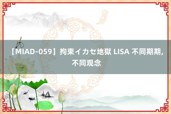 【MIAD-059】拘束イカセ地獄 LISA 不同期期, 不同观念