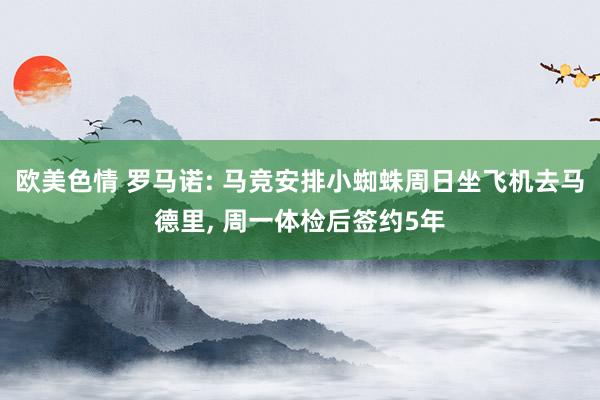 欧美色情 罗马诺: 马竞安排小蜘蛛周日坐飞机去马德里, 周一体检后签约5年