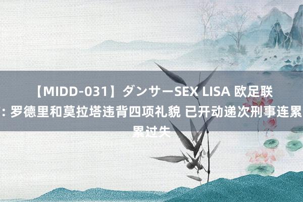 【MIDD-031】ダンサーSEX LISA 欧足联官方: 罗德里和莫拉塔违背四项礼貌 已开动递次刑事连累过失