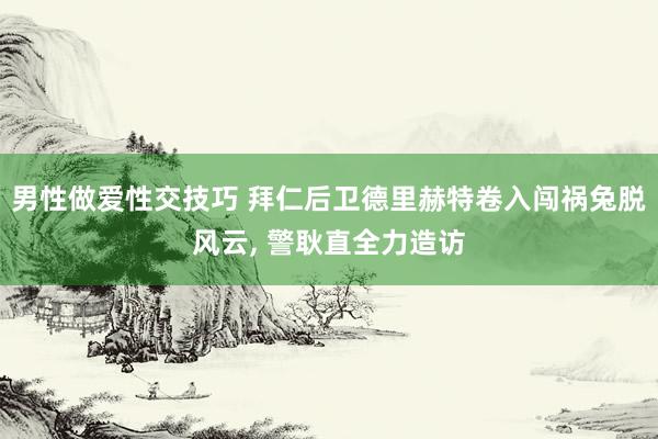 男性做爱性交技巧 拜仁后卫德里赫特卷入闯祸兔脱风云, 警耿直全力造访