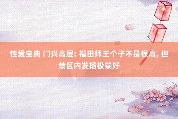 性爱宝典 门兴高层: 福田师王个子不是很高, 但禁区内发扬极端好