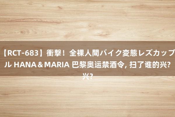 【RCT-683】衝撃！全裸人間バイク変態レズカップル HANA＆MARIA 巴黎奥运禁酒令, 扫了谁的兴?