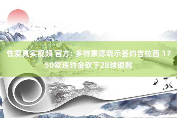 性爱真实视频 官方: 多特蒙德晓示签约吉拉西 1750欧违约金砍下28球银靴