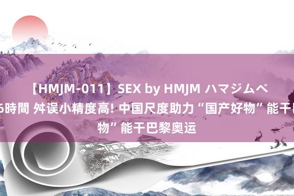 【HMJM-011】SEX by HMJM ハマジムベスト09 6時間 舛误小精度高! 中国尺度助力“国产好物”能干巴黎奥运