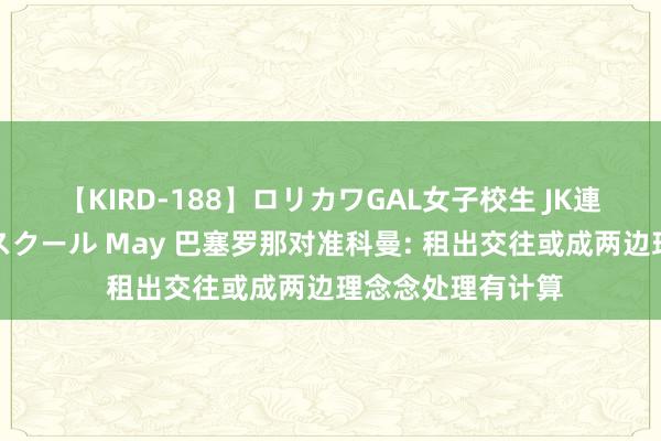 【KIRD-188】ロリカワGAL女子校生 JK連続一撃顔射ハイスクール May 巴塞罗那对准科曼: 租出交往或成两边理念念处理有计算