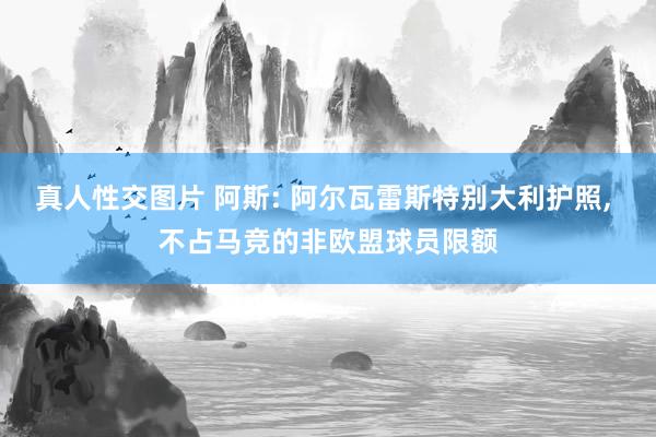 真人性交图片 阿斯: 阿尔瓦雷斯特别大利护照, 不占马竞的非欧盟球员限额