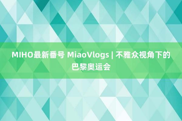 MIHO最新番号 MiaoVlogs | 不雅众视角下的巴黎奥运会