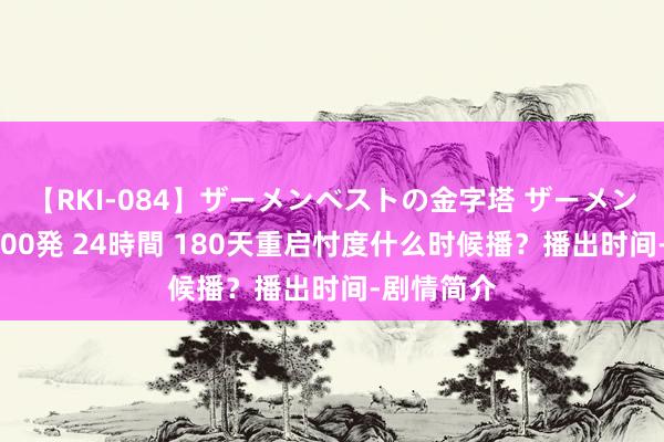 【RKI-084】ザーメンベストの金字塔 ザーメン大好き2000発 24時間 180天重启忖度什么时候播？播出时间-剧情简介