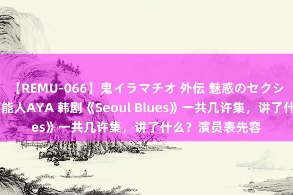 【REMU-066】鬼イラマチオ 外伝 魅惑のセクシーイラマチオ 芸能人AYA 韩剧《Seoul Blues》一共几许集，讲了什么？演员表先容