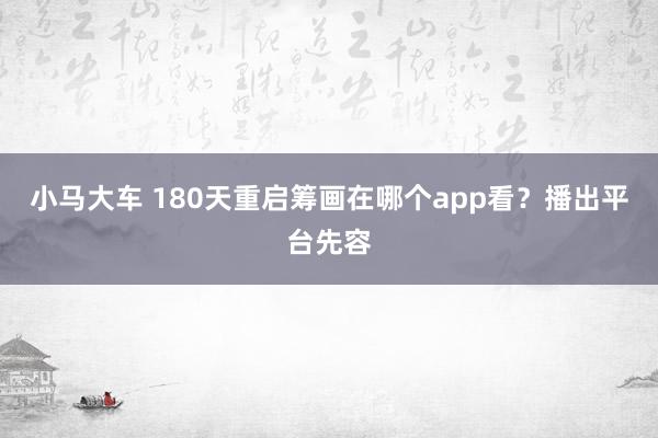 小马大车 180天重启筹画在哪个app看？播出平台先容