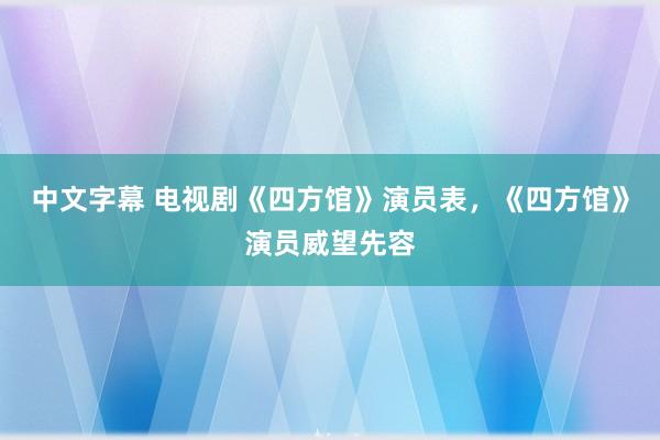 中文字幕 电视剧《四方馆》演员表，《四方馆》演员威望先容