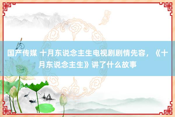 国产传媒 十月东说念主生电视剧剧情先容，《十月东说念主生》讲了什么故事