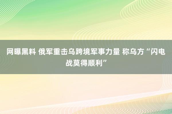 网曝黑料 俄军重击乌跨境军事力量 称乌方“闪电战莫得顺利”