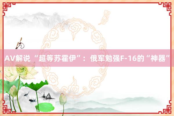 AV解说 “超等苏霍伊”：俄军勉强F-16的“神器”