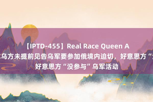 【IPTD-455】Real Race Queen AYA 外媒：白宫称乌方未提前见告乌军要参加俄境内迫切，好意思方“没参与”乌军活动