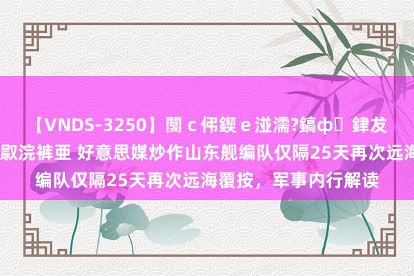 【VNDS-3250】闅ｃ伄鍥ｅ湴濡?鎬ф銉犮儵銉犮儵 娣倝銇叞浣裤亜 好意思媒炒作山东舰编队仅隔25天再次远海覆按，军事内行解读