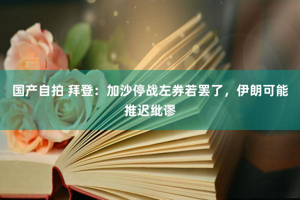 国产自拍 拜登：加沙停战左券若罢了，伊朗可能推迟纰谬