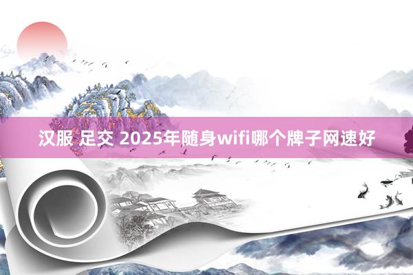 汉服 足交 2025年随身wifi哪个牌子网速好