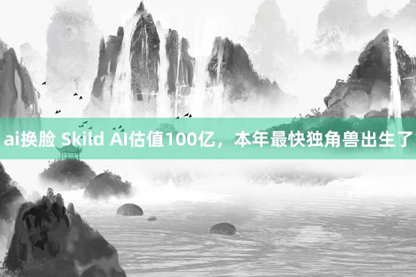 ai换脸 Skild AI估值100亿，本年最快独角兽出生了