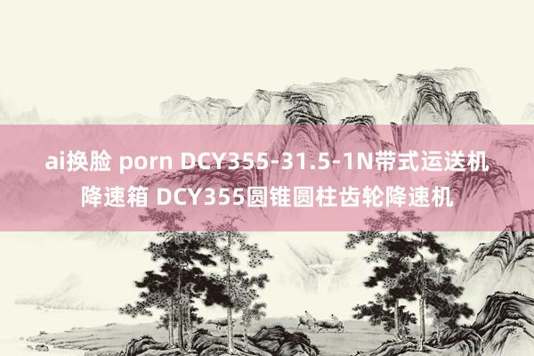 ai换脸 porn DCY355-31.5-1N带式运送机降速箱 DCY355圆锥圆柱齿轮降速机