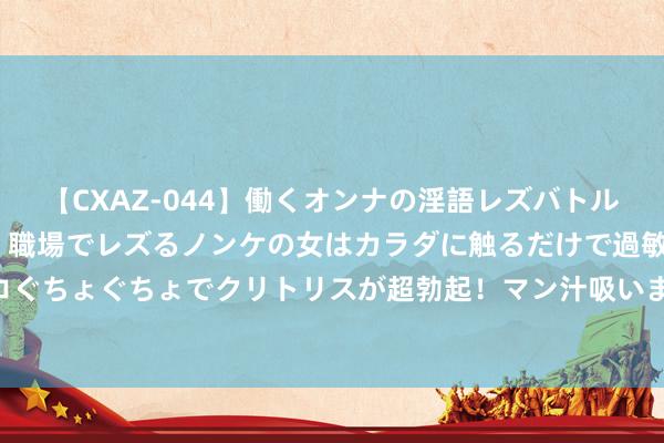 【CXAZ-044】働くオンナの淫語レズバトル DX 20シーン 4時間 職場でレズるノンケの女はカラダに触るだけで過敏に反応し、オマ○コぐちょぐちょでクリトリスが超勃起！マン汁吸いまくるとソリながらイキまくり！！ 企业数据安全成坐窝抵制缓